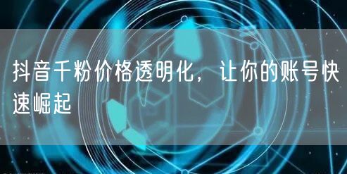 抖音千粉价格透明化，让你的账号快速崛起