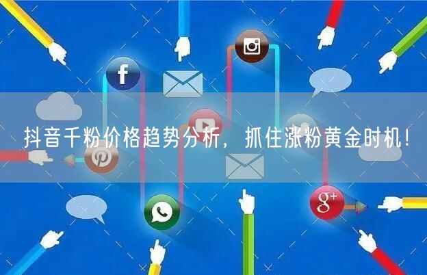 抖音千粉价格趋势分析，抓住涨粉黄金时机！