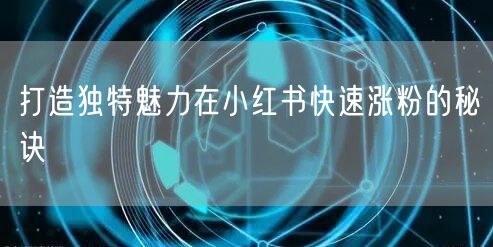 打造独特魅力在小红书快速涨粉的秘诀