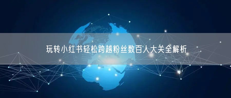 玩转小红书轻松跨越粉丝数百人大关全解析