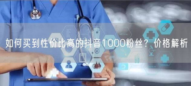 如何买到性价比高的抖音1000粉丝？价格