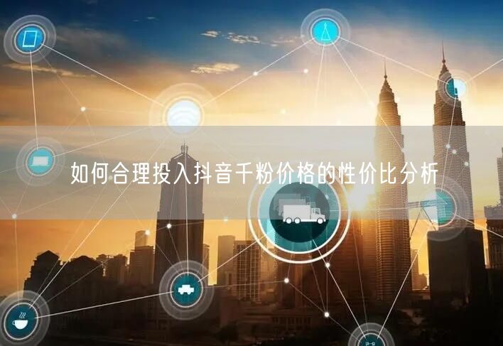 如何合理投入抖音千粉价格的性价比分析