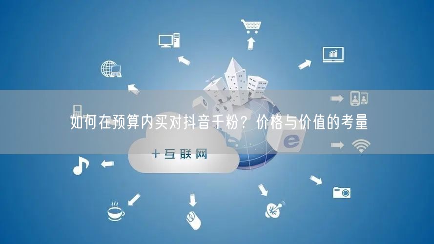 如何在预算内买对抖音千粉？价格与价值的考