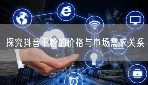 探究抖音千粉的价格与市场需求关系