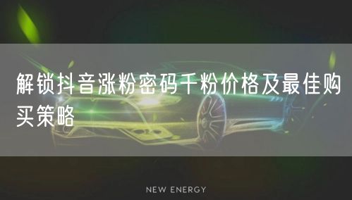 解锁抖音涨粉密码千粉价格及最佳购买策略