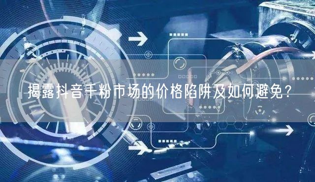 揭露抖音千粉市场的价格陷阱及如何避免？