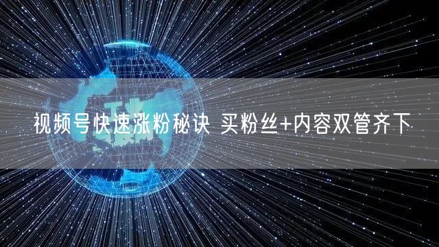 视频号快速涨粉秘诀 买粉丝+内容双管齐下