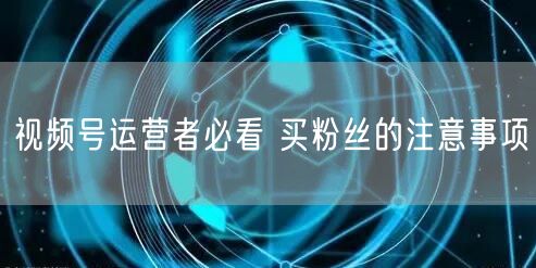 视频号运营者必看 买粉丝的注意事项
