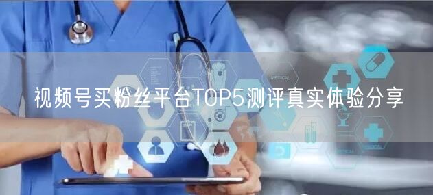 视频号买粉丝平台TOP5测评真实体验分享