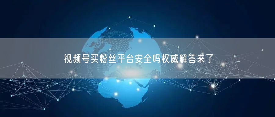 视频号买粉丝平台安全吗权威解答来了
