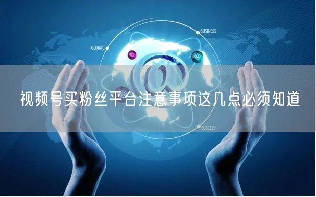 视频号买粉丝平台注意事项这几点必须知道
