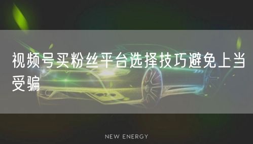 视频号买粉丝平台选择技巧避免上当受骗
