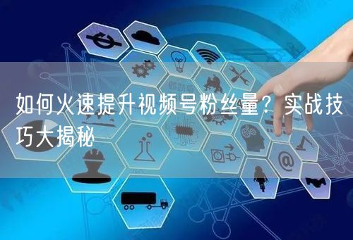 如何火速提升视频号粉丝量？实战技巧大揭秘