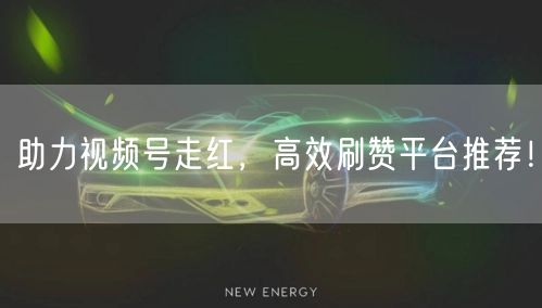助力视频号走红，高效刷赞平台推荐！