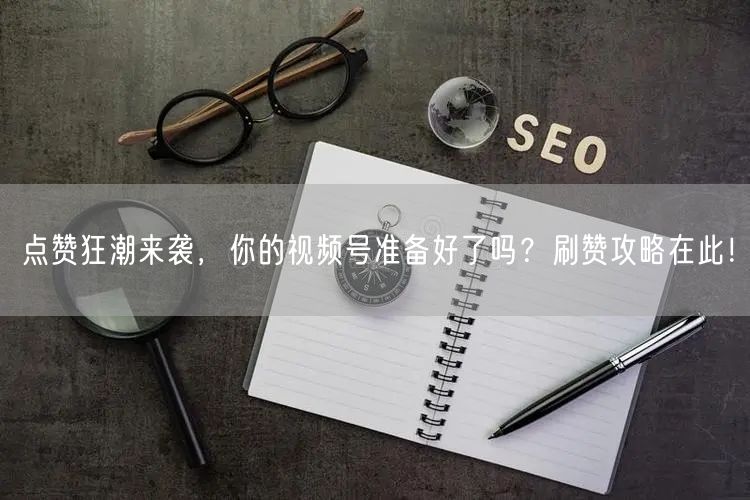 点赞狂潮来袭，你的视频号准备好了吗？刷赞