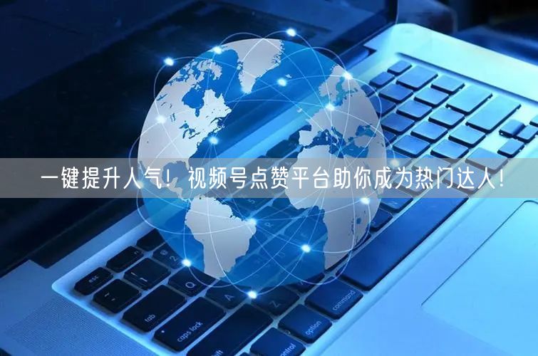 一键提升人气！视频号点赞平台助你成为热门