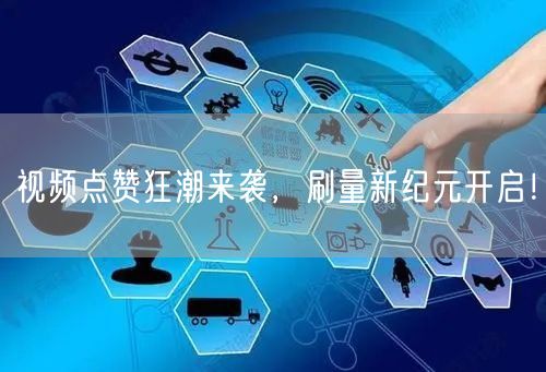 视频点赞狂潮来袭，刷量新纪元开启！