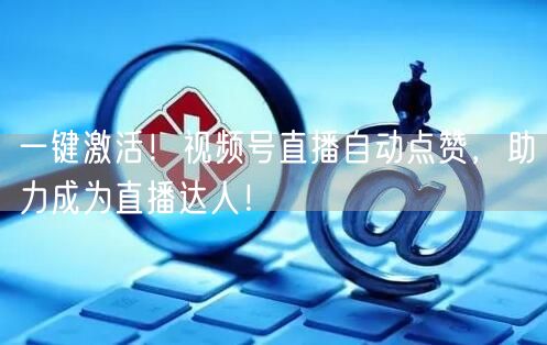 一键激活！视频号直播自动点赞，助力成为直