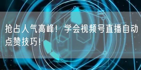 抢占人气高峰！学会视频号直播自动点赞技巧