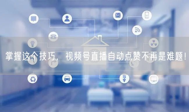 掌握这个技巧，视频号直播自动点赞不再是难