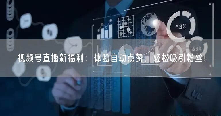 视频号直播新福利：体验自动点赞，轻松吸引