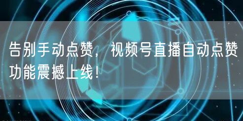 告别手动点赞，视频号直播自动点赞功能震撼