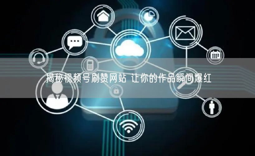 揭秘视频号刷赞网站 让你的作品瞬间爆红