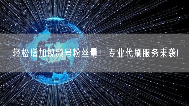 轻松增加视频号粉丝量！专业代刷服务来袭!