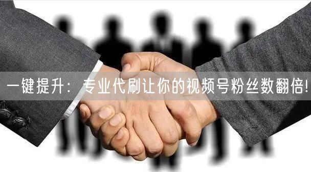 一键提升：专业代刷让你的视频号粉丝数翻倍