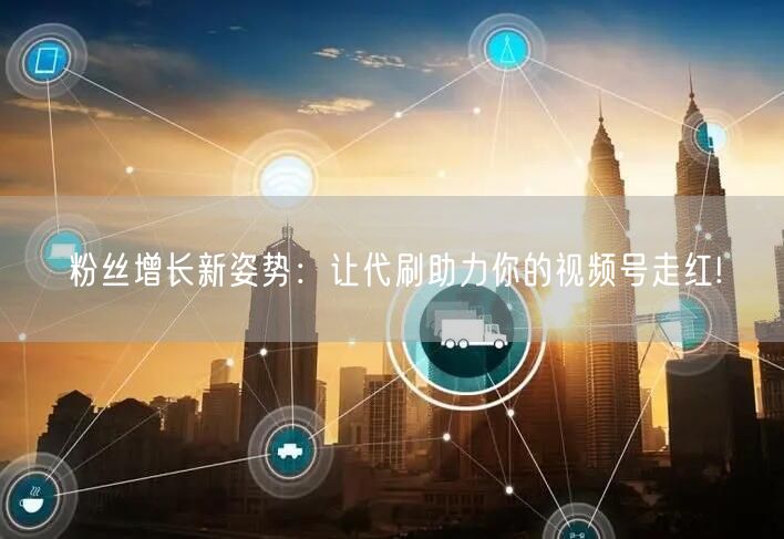 粉丝增长新姿势：让代刷助力你的视频号走红