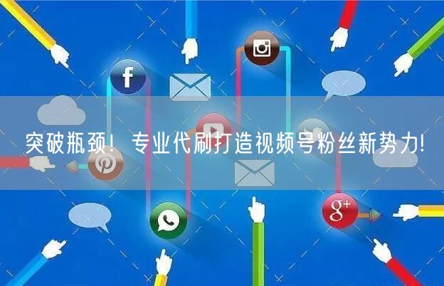 突破瓶颈！专业代刷打造视频号粉丝新势力!