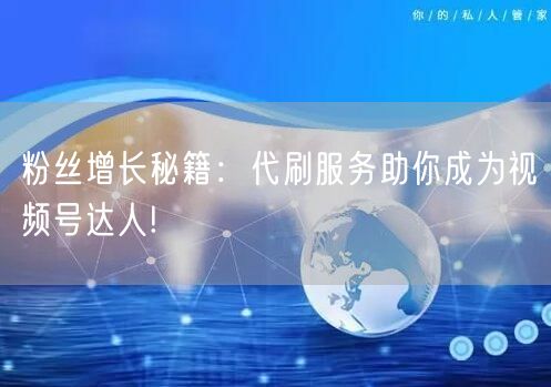 粉丝增长秘籍：代刷服务助你成为视频号达人