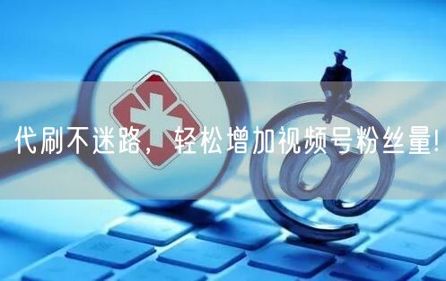 代刷不迷路，轻松增加视频号粉丝量!