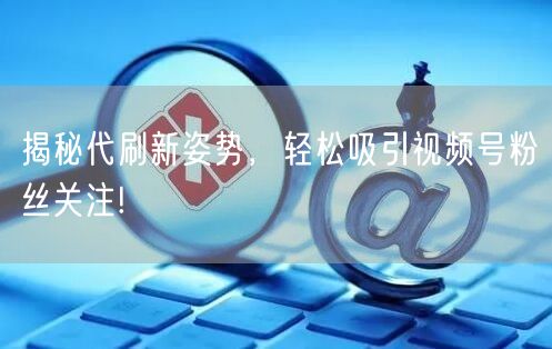 揭秘代刷新姿势，轻松吸引视频号粉丝关注!