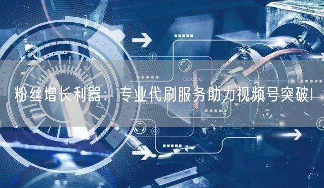粉丝增长利器：专业代刷服务助力视频号突破