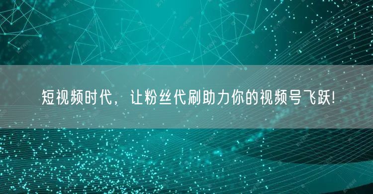 短视频时代，让粉丝代刷助力你的视频号飞跃