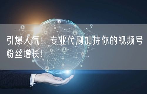 引爆人气！专业代刷加持你的视频号粉丝增长