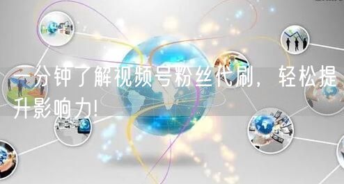 一分钟了解视频号粉丝代刷，轻松提升影响力