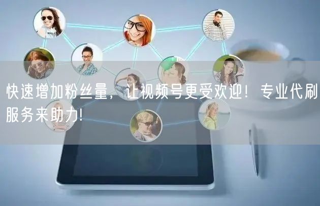 快速增加粉丝量，让视频号更受欢迎！专业代
