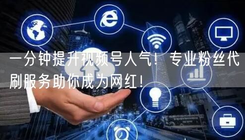 一分钟提升视频号人气！专业粉丝代刷服务助