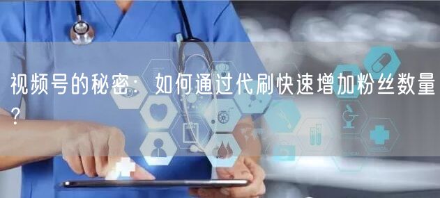 视频号的秘密：如何通过代刷快速增加粉丝数