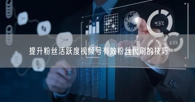 提升粉丝活跃度视频号有效粉丝代刷的技巧