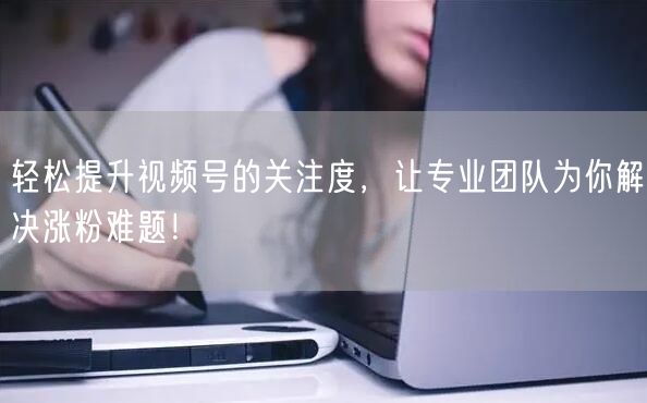 轻松提升视频号的关注度，让专业团队为你解