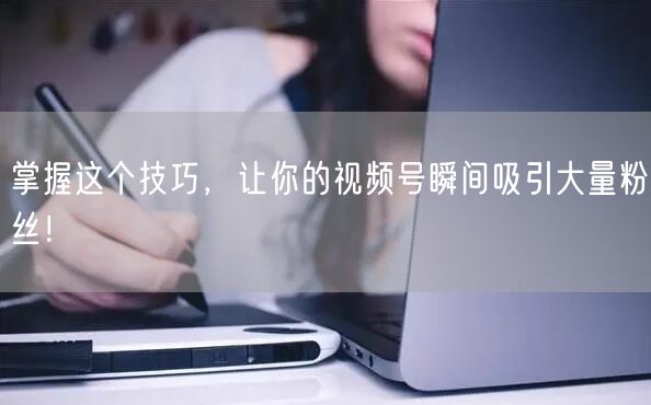 掌握这个技巧，让你的视频号瞬间吸引大量粉