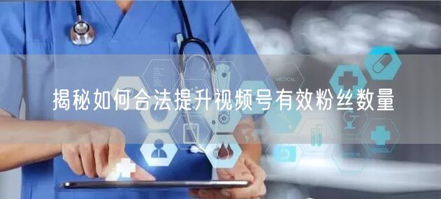 揭秘如何合法提升视频号有效粉丝数量