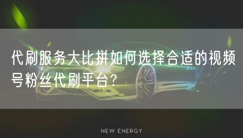代刷服务大比拼如何选择合适的视频号粉丝代