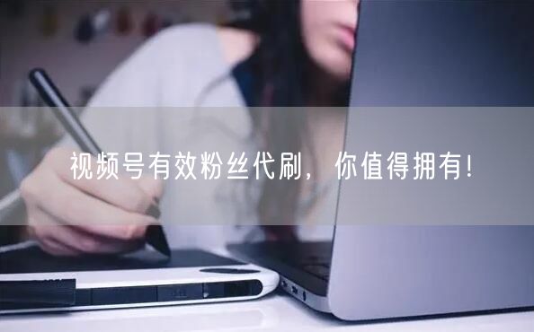 视频号有效粉丝代刷，你值得拥有！