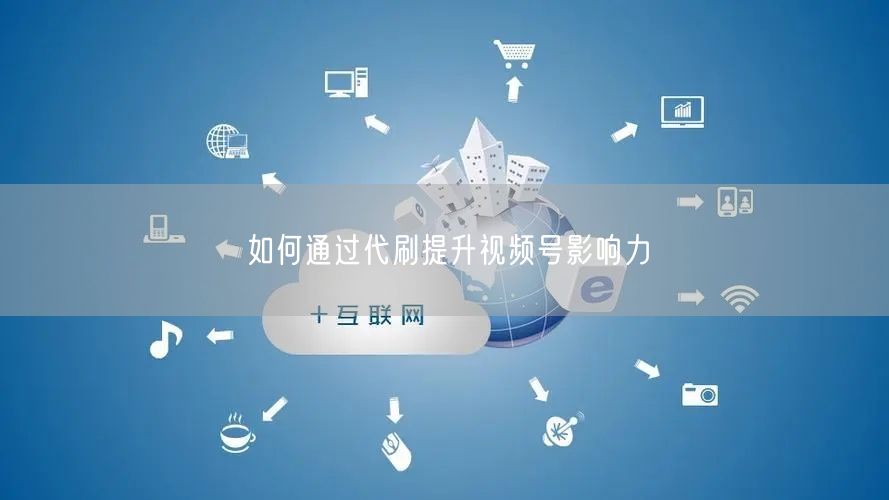 如何通过代刷提升视频号影响力