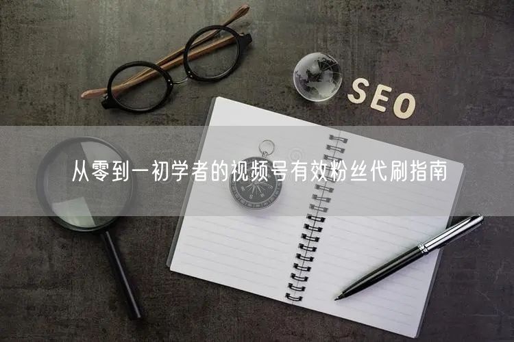从零到一初学者的视频号有效粉丝代刷指南