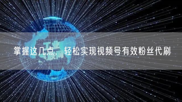 掌握这几点，轻松实现视频号有效粉丝代刷